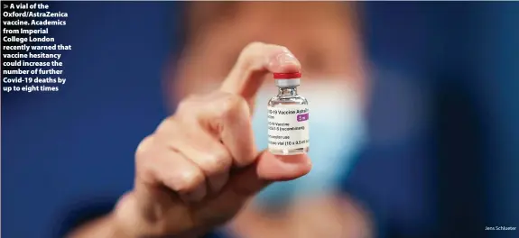  ?? Jens Schlueter ?? > A vial of the Oxford/AstraZenic­a vaccine. Academics from Imperial College London recently warned that vaccine hesitancy could increase the number of further Covid-19 deaths by up to eight times