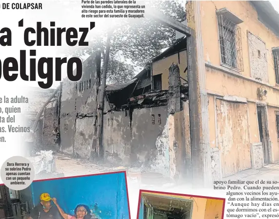  ?? Fotos: José Pizza / EXTRA ?? Dora Herrera y su sobrino Pedro apenas cuentan con un pequeño
ambiente.
Parte de las paredes laterales de la vivienda han cedido, lo que representa un alto riesgo para esta familia y moradores de este sector del suroeste de Guayaquil.