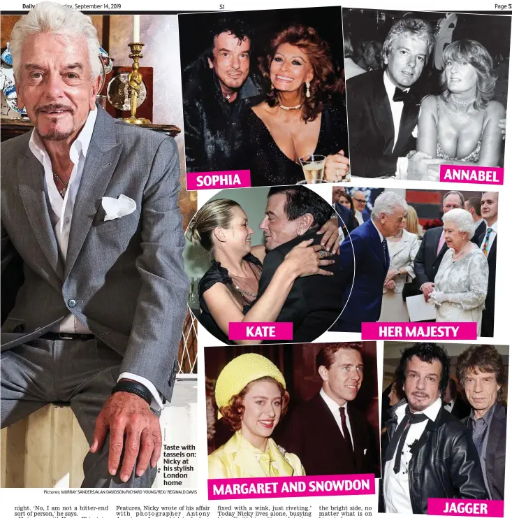  ??  ?? SOPHIA KATE MARGARET AND SNOWDON ANNABEL HER MAJESTY JAGGER Social circle: From top, with Sophia Loren and Lady Annabel Goldsmith; Kate Moss and the Queen; and Rolling Stone Mick. Inset left: Lord Snowdon, who had an affair with Nicky before marrying Princess Margaret Pictures: MURRAY SANDERS/ALAN DAVIDSON/RICHARD YOUNG/REX/ REGINALD DAVIS Taste with tassels on: Nicky at his stylish London home