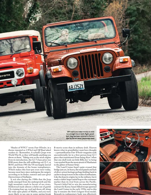  ??  ?? Off-road tyres make it tricky to stick to a straight line in both. Right: paredback Jeep has been restored to factory spec by Darren Jones’ passionate team