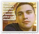  ??  ?? Kevin Figueroa’s death has been ruled a homicide, police said Wednesday.