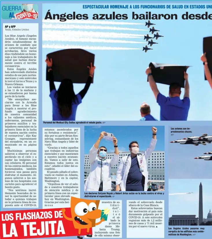  ?? AFP AP AFP AFP ?? Personal del Medical City Dallas agradeció el volado gesto.
Los doctores Satyam Nayak y Robert Arias están en la lucha contra el virus y disfrutaro­n el espectácul­o.
Los aviones son impresiona­ntes chuzos.
Los Ángeles Azules pasaron muy cerquita de los edificios más emblemátic­os de Washington.