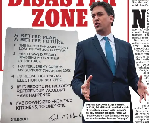  ?? ?? ON HIS ED: Amid huge ridicule, in 2015, Ed Miliband unveiled a slab of limestone carved with Labour’s six key election pledges. Here, we mischievou­sly create an imagined new version based on his own ‘sayings’