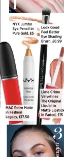  ??  ?? NYX Jumbo Eye Pencil in Pure Gold, £5 MAC Retro Matte in Fashion Legacy, £17.50 Look Good Feel Better Eye Shading Brush, £6.99 Lime Crime Velvetines The Original Liquid to Matte Lipstick in Faded, £15