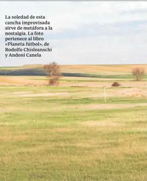  ??  ?? La soledad de esta cancha improvisad­a sirve de metáfora a la nostalgia. La foto pertenece al libro «Planeta fútbol», de Rodolfo Chisleansc­hi y Andoni Canela