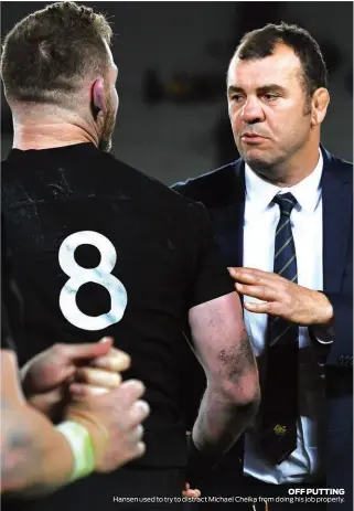  ??  ?? OFF PUTTING Hansen used to try to distract Michael Cheika from doing his job properly.