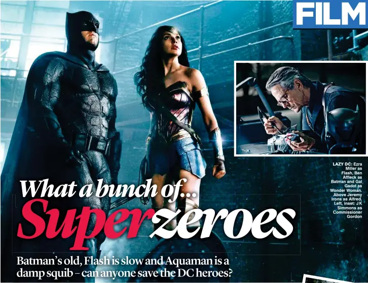  ??  ?? Ezra Miller as Flash, Ben Affleck as Batman and Gal Gadot as Wonder Woman. Above Jeremy Irons as Alfred. Left, inset: J K Simmons as Commission­er Gordon LAZY DC: