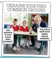  ?? ?? Has anybody in your house been bombed?
The entire staff most nights during lockdown UKRAINE KIDS FIND COMMON GROUND