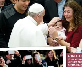  ??  ?? ABOVE LEFT: Blessing a baby at the Vatican earlier this year. LEFT: He doesn’t mind posing for selfies. RIGHT: Meeting Syrian refugees in Rome last year.