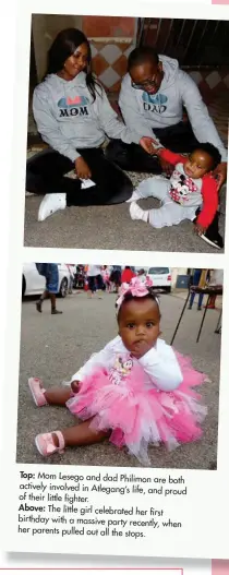  ??  ?? Top: Mom Lesego and dad Philimon are both actively involved in Atlegang’s life, and proud of their little fighter. Above: The little girl celebrated her first birthday with a massive party recently, when her parents pulled out all the stops.