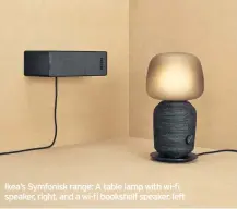  ??  ?? Ikea’s Symfonisk range: A table lamp with wi-fi speaker, right, and a wi-fi bookshelf speaker, left