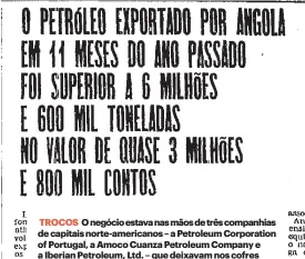  ?? ?? TROCOS O negócio estava nas mãos de três companhias de capitais norte-americanos – a Petroleum Corporatio­n of Portugal, a Amoco Cuanza Petroleum Company e a Iberian Petroleum, Ltd. – que deixavam nos cofres públicos angolanos 10 por cento das receitas.