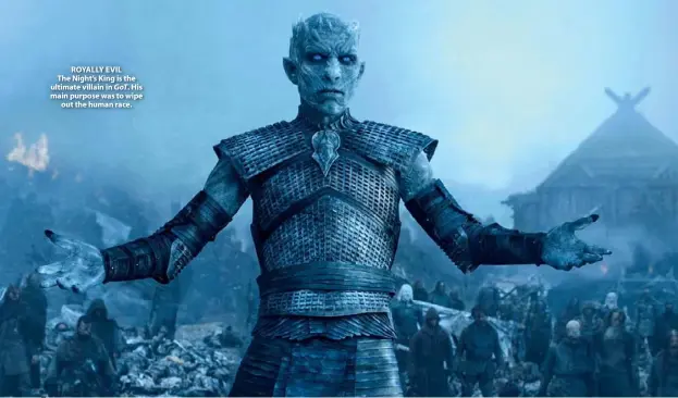  ??  ?? ROYALLY EVIL The Night’s King is the ultimate villain in GOT. His main purpose was to wipe out the human race.