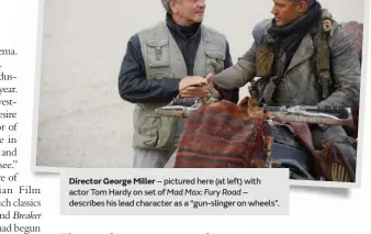  ??  ?? Director George Miller – pictured here (at left) with actor Tom Hardy on set of Mad Max: Fury Road – describes his lead character as a “gun-slinger on wheels”.