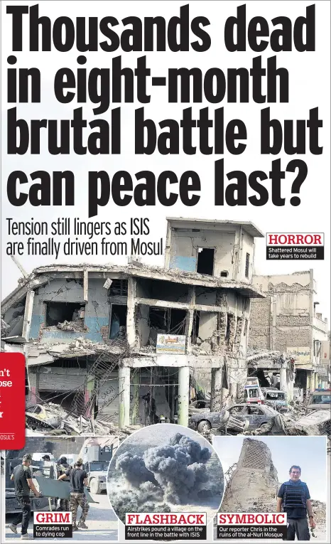  ??  ?? Comrades run to dying cop Airstrikes pound a village on the front line in the battle with ISIS Shattered Mosul will take years to rebuild Our reporter Chris in the ruins of the al-Nuri Mosque