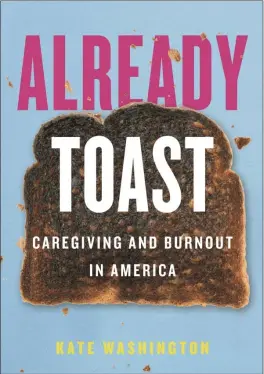  ??  ?? “Already Toast: Caregiving And Burnout In America” by Kate Washington.