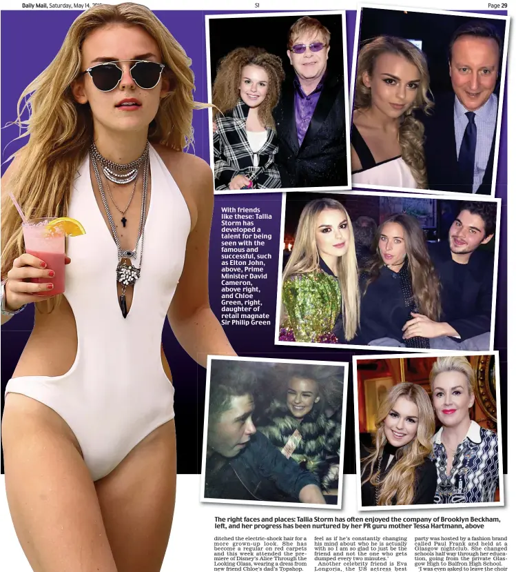  ??  ?? With friends like these: Tallia Storm has developed a talent for being seen with the famous and successful, such as Elton John, above, Prime Minister David Cameron, above right, and Chloe Green, right, daughter of retail magnate Sir Philip Green The right faces and places: Tallia Storm has often enjoyed the company of Brooklyn Beckham, left, and her progress has been nurtured by her PR guru mother Tessa Hartmann, above