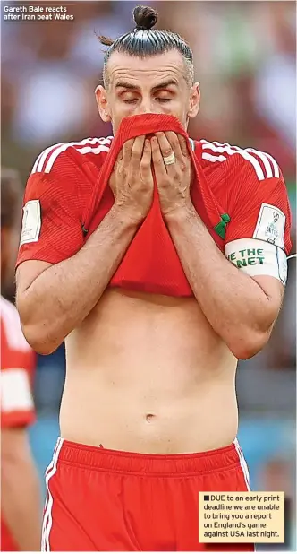  ?? ?? Gareth Bale reacts after Iran beat Wales ■■DUE to an early print deadline we are unable to bring you a report on England’s game against USA last night.