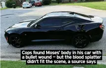  ?? ?? Cops found Moses’ body in his car with a bullet wound — but the blood splatter
didn’t fit the scene, a source says