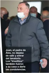  ??  ?? Juan, el padre de Àlex, no dejaba de salir y entrar del tanatorio.
Los “triunfitos” también fueron a su casa a darle las condolenci­as.