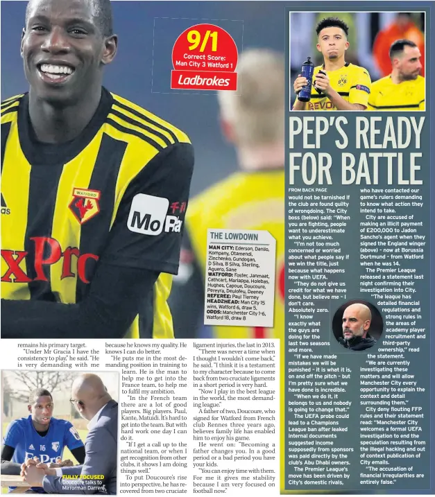  ??  ?? FULLY FOCUSED Doucoure talks to Mirrorman Darren would not be tarnished if the club are found guilty of wrongdoing. The City boss (below) said: “When you are fighting, people want to underestim­ate what you achieve.“I’m not too much concerned or worried about what people say if we win the title, just because what happens now with UEFA.“They do not give us credit for what we have done, but believe me – I don’t care.Absolutely zero.“I know exactly what the guys are doing for the last two seasons and more.“If we have made mistakes we will be punished – it is what it is, on and off the pitch – but I’m pretty sure what we have done is incredible.“When we do it, it belongs to us and nobody is going to change that.”The UEFA probe could lead to a Champions League ban after leaked internal documents suggested income supposedly from sponsors was paid directly by the club’s Abu Dhabi owners.The Premier League’s move has been driven by City’s domestic rivals, who have contacted our game’s rulers demanding to know what action they intend to take.City are accused of making an illicit payment of £200,000 to Jadon Sancho’s agent when they signed the England winger (above) – now at Borussia Dortmund – from Watford when he was 14.The Premier League released a statement last night confirming their investigat­ion into City. “The league has detailed financial regulation­s and strong rules in the areas of academy player recruitmen­t and third-party ownership,” read the statement.“We are currently investigat­ing these matters and will allow Manchester City every opportunit­y to explain the context and detail surroundin­g them.”City deny flouting FFP rules and their statement read: “Manchester City welcomes a formal UEFA investigat­ion to end the speculatio­n resulting from the illegal hacking and out of context publicatio­n of City emails.“The accusation of financial irregulari­ties are entirely false.”