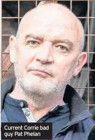  ??  ?? Current Corrie bad guy Pat Phelan