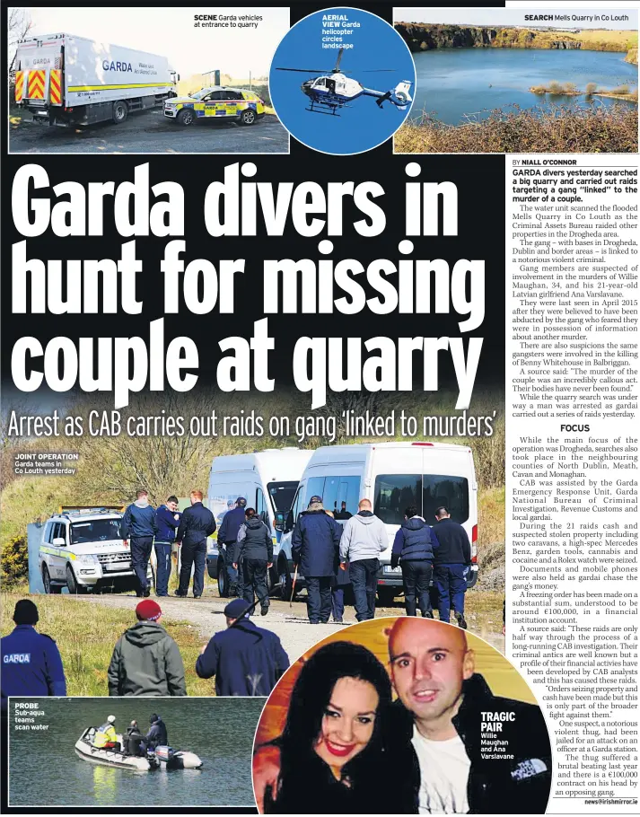  ??  ?? JOINT OPERATION Garda teams in Co Louth yesterday PROBE Sub-aqua teams scan water SCENE Garda vehicles at entrance to quarry AERIAL VIEW Garda helicopter circles landscape TRAGIC PAIR Willie Maughan and Ana Varslavane SEARCH Mells Quarry in Co Louth