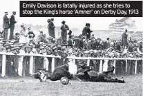  ??  ?? Emily Davison is fatally injured as she tries to stop the King’s horse ‘Amner’ on Derby Day, 1913