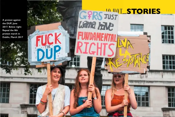  ??  ?? A protest against the DUP, June 2017. Below right: Repeal the 8th protest march in Dublin, March 2017