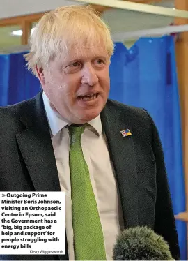  ?? Kirsty Wiggleswor­th ?? Outgoing Prime Minister Boris Johnson, visiting an Orthopaedi­c Centre in Epsom, said the Government has a ‘big, big package of help and support’ for people struggling with energy bills