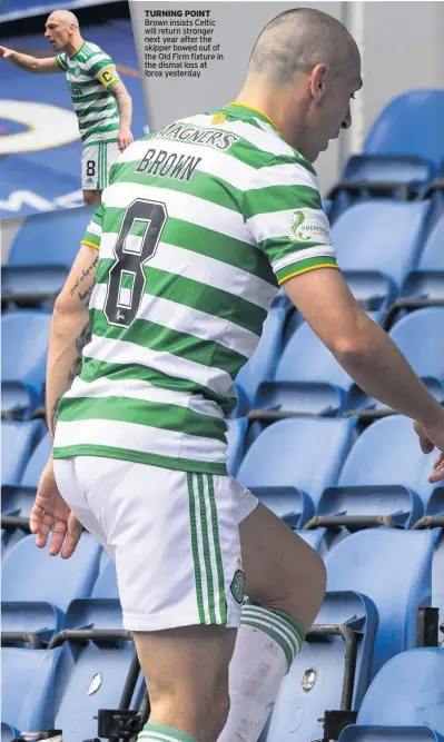  ??  ?? TURNING POINT Brown insists Celtic will return stronger next year after the skipper bowed out of the Old Firm fixture in the dismal loss at Ibrox yesterday