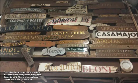  ??  ?? This collection of nameboards attests to the vessels that have passed through the Dennett’s yard. Above, a brass plaque speaks to a boat’s historic role.