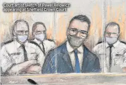  ??  ?? Court artist sketch of Pawel Relowicz appearing at Sheffield Crown Court