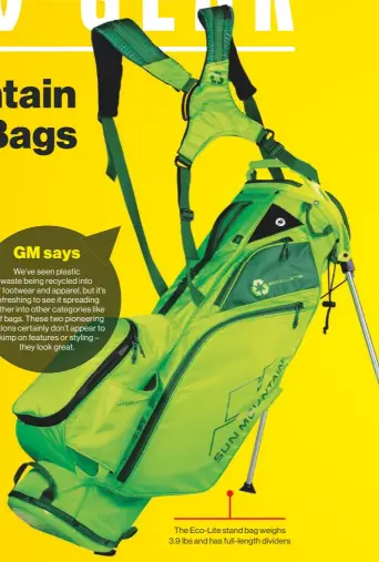  ??  ?? We’ve seen plastic waste being recycled into golf footwear and apparel, but it’s refreshing to see it spreading further into other categories like golf bags. These two pioneering options certainly don’t appear to skimp on features or styling – they look great.
The Eco-lite stand bag weighs 3.9 lbs and has full-length dividers