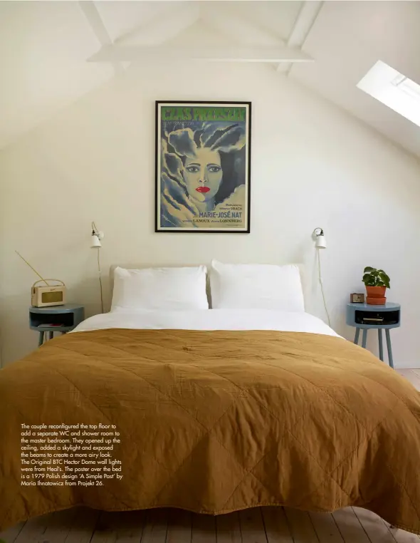  ??  ?? The couple reconfigur­ed the top floor to add a separate WC and shower room to the master bedroom. They opened up the ceiling, added a skylight and exposed the beams to create a more airy look. The Original BTC Hector Dome wall lights were from Heal’s. The poster over the bed is a 1979 Polish design ‘A Simple Past’ by Maria Ihnatowicz from Projekt 26.