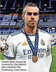  ?? ?? Gareth Bale should be revered by the Madrid fans, believes Rio Ferdinand, inset below