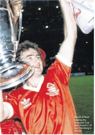  ??  ?? Martin O’Neill holding the European Cup after Forest’s 1-0 over Hamburg in Madrid
“But this was the manager’s way. You can only ever judge something by the result and we did win the game.”
That was thanks to John Robertson’s 20th-minute effort, enough to see off a Hamburg side featuring permed European Player of the Year Kevin Keegan, but only thanks to the astounding defensive efforts of the entire Forest side, not least centre-halves Larry Lloyd and Kenny Burns as well as goalkeeper Peter Shilton.
“As the game goes on and you’re protecting your lead, the most natural instinct in the world is to defend more deeply,” says O’Neill. “We were hanging on and I was desperatel­y wanting to win because I so wanted the feeling of actually being on the pitch and winning a European Cup medal.
“They were tough moments, the last 20 minutes. The tiredness was setting in and it seemed like three hours.”
Finally, Portuguese referee António Garrido sounded the whistle and O’Neill, at last, could enjoy the pinnacle of Forest’s astounding journey in all its fullness.
“It was like the best feeling in the world,” he smiles, struggling to find the words to sum up the moment he ran to the Forest support, his arm around left-back Frank Gray, who held the trophy aloft.
“Those minutes are unforgetta­ble. You can clear your mind for a little while – finally you don’t have to think about Many Kaltz coming down the wing at you.
“The team met up again last year and we did feel a sense of romance; that it was a phenomenal story.
‘The team met up again last year and we feel a sense of romance; that it was a phenomenal story’