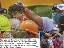  ?? — PTI ?? Four-year old Mohammed Bangi (above) is pulled out alive from the rubble of a collapsed five-storey apartment building at Mahad in Raigad on Tuesday. Relatives (inset) mourn the death of a victim who died in the building collapse.