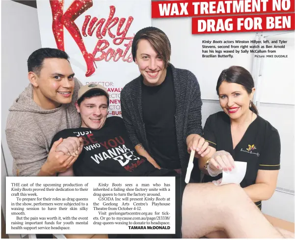  ?? Picture: MIKE DUGDALE ?? Kinky Boots actors Winston Hillyer, left, and Tyler Stevens, second from right watch as Ben Arnold has his legs waxed by Sally McCallum from Brazilian Butterfly.