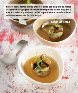  ??  ?? En este caso, hemos acompañado el caldo con un puré de patata al cual hemos agregado una trufa de temporada picada muy fina y una pizca de sal y pimienta. Sobre el puré hemos servido boletus salteados con aceite de trufa negra.
Caldo de setas