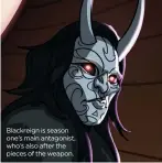  ??  ?? Blackreign is season one’s main antagonist, who’s also after the pieces of the weapon.