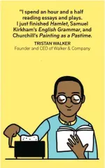  ??  ?? “I spend an hour and a half reading essays and plays. I just finished Hamlet, Samuel Kirkham’s English Grammar, and Churchill’s Painting as a Pastime. TRISTAN WALKER Founder and CEO of Walker & Company