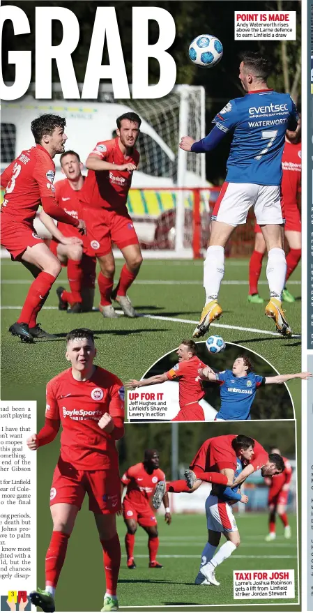  ??  ?? UP FOR IT Jeff Hughes and Linfield’s Shayne Lavery in action
POINT IS MADE Andy Waterworth rises above the Larne defence to earn Linfield a draw
TAXI FOR JOSH Larne’s Joshua Robinson gets a lift from Linfield striker Jordan Stewart