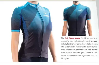  ??  ?? The Felt Team jersey ($ 133 for men’s or women’s, can-en.feltbicycl­es.com) is made in Italy for the California-based bike maker. The jerey’s light fabric wicks away sweat well. Three back pockets hold ride essentials, such as bars and gels. The fit is a bit loose, so size down for a garment that’s a bit tighter.