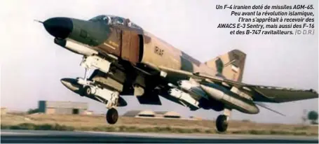  ??  ?? Un F-4 iranien doté de missiles AGM-65. Peu avant la révolution islamique, l’iran s’apprêtait à recevoir des AWACS E-3 Sentry, mais aussi des F-16 et des B-747 ravitaille­urs. (© D.R.)
