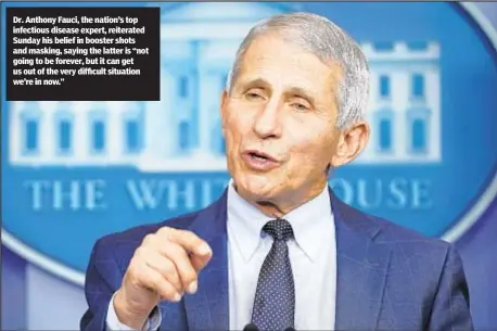  ?? ?? Dr. Anthony Fauci, the nation’s top infectious disease expert, reiterated Sunday his belief in booster shots and masking, saying the latter is “not going to be forever, but it can get us out of the very difficult situation we’re in now.”