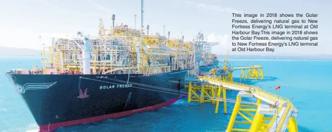  ?? ?? This image in 2018 shows the Golar Freeze, delivering natural gas to New Fortress Energy’s LNG terminal at Old Harbour Bay.This image in 2018 shows the Golar Freeze, delivering natural gas to New Fortress Energy’s LNG terminal at Old Harbour Bay.