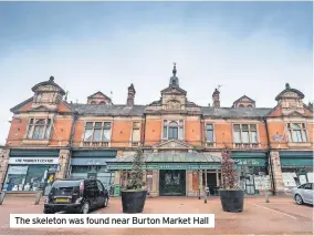  ?? ?? The skeleton was found near Burton Market Hall