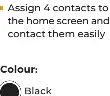  ?? ?? Assign 4 contacts to the home screen and contact them easily
Colour:
Black