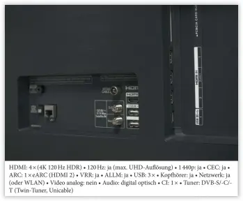  ??  ?? HDMI: 4 × (4K 120 Hz HDR) • 120 Hz: ja (max. Uhd-auflösung) • 1 440p: ja • CEC: ja • ARC: 1 × EARC (HDMI 2) • VRR: ja • ALLM: ja • USB: 3 × • Kopfhörer: ja • Netzwerk: ja (oder WLAN) • Video analog: nein • Audio: digital optisch • CI: 1 × • Tuner: DVB-S/-C/T (Twin-tuner, Unicable)